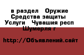  в раздел : Оружие. Средства защиты » Услуги . Чувашия респ.,Шумерля г.